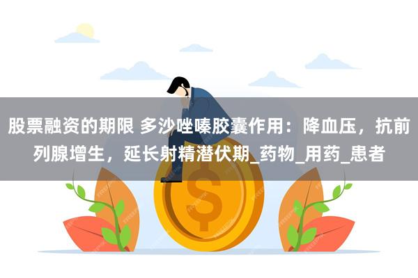 股票融资的期限 多沙唑嗪胶囊作用：降血压，抗前列腺增生，延长射精潜伏期_药物_用药_患者