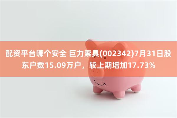配资平台哪个安全 巨力索具(002342)7月31日股东户数15.09万户，较上期增加17.73%