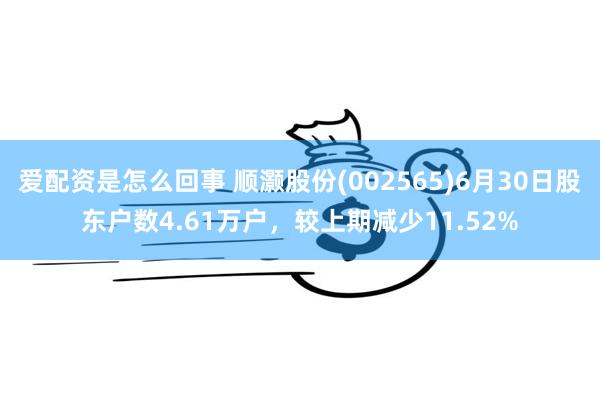 爱配资是怎么回事 顺灏股份(002565)6月30日股东户数4.61万户，较上期减少11.52%