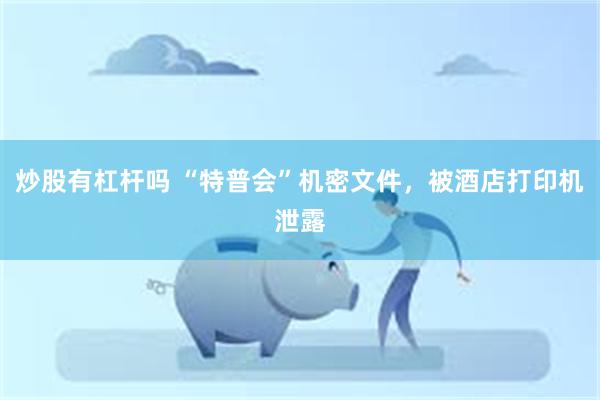 炒股有杠杆吗 “特普会”机密文件，被酒店打印机泄露