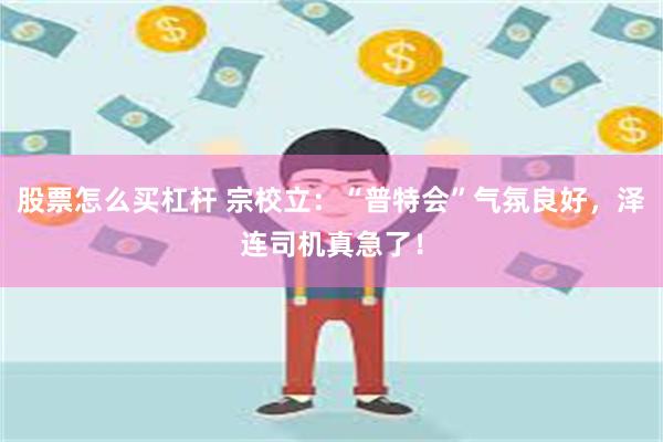 股票怎么买杠杆 宗校立：“普特会”气氛良好，泽连司机真急了！