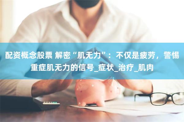配资概念股票 解密“肌无力”：不仅是疲劳，警惕重症肌无力的信号_症状_治疗_肌肉