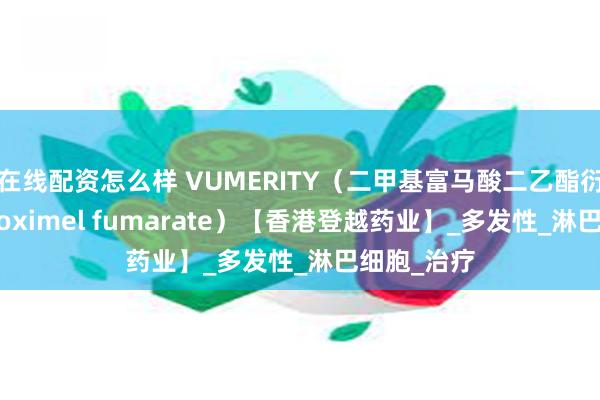 在线配资怎么样 VUMERITY（二甲基富马酸二乙酯衍生物，diroximel fumarate）【香港登越药业】_多发性_淋巴细胞_治疗