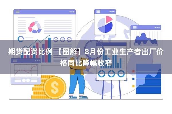 期货配资比例 【图解】8月份工业生产者出厂价格同比降幅收窄