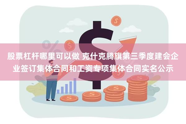 股票杠杆哪里可以做 克什克腾旗第三季度建会企业签订集体合同和工资专项集体合同实名公示