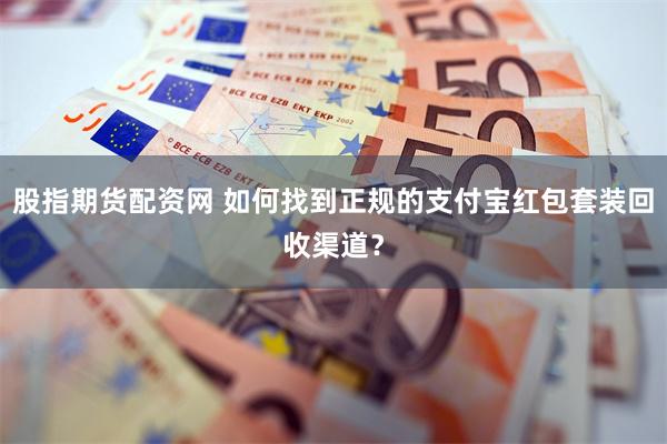 股指期货配资网 如何找到正规的支付宝红包套装回收渠道？