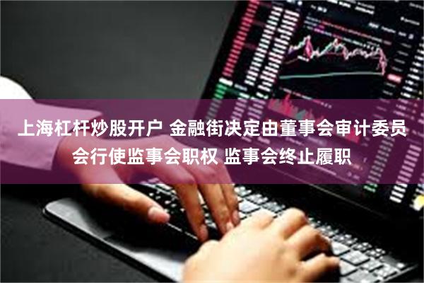 上海杠杆炒股开户 金融街决定由董事会审计委员会行使监事会职权 监事会终止履职