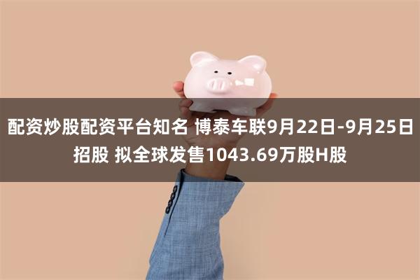 配资炒股配资平台知名 博泰车联9月22日-9月25日招股 拟全球发售1043.69万股H股