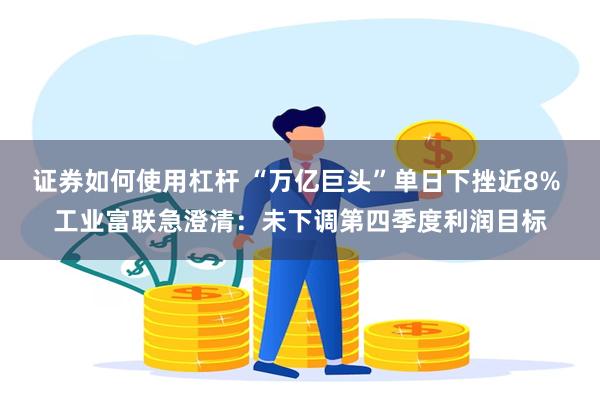 证券如何使用杠杆 “万亿巨头”单日下挫近8% 工业富联急澄清:未下调第四季度利润目标