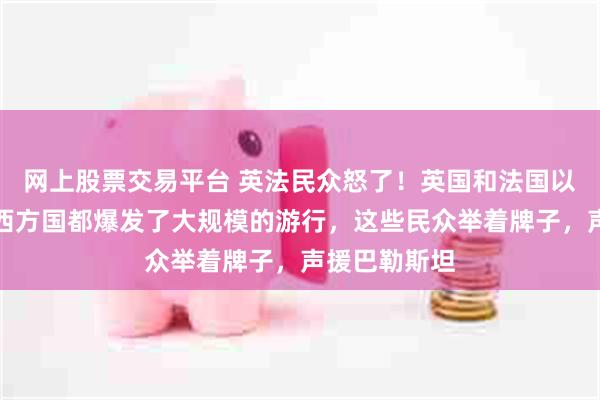 网上股票交易平台 英法民众怒了!英国和法国以及一些其他西方国都爆发了大规模的游行,这些民众举着牌子,声援巴勒斯坦