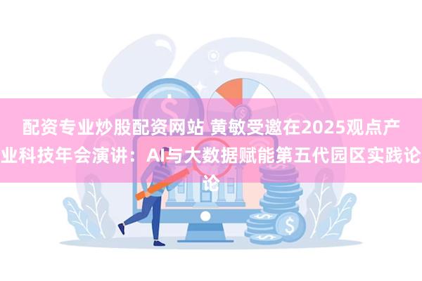 配资专业炒股配资网站 黄敏受邀在2025观点产业科技年会演讲：AI与大数据赋能第五代园区实践论