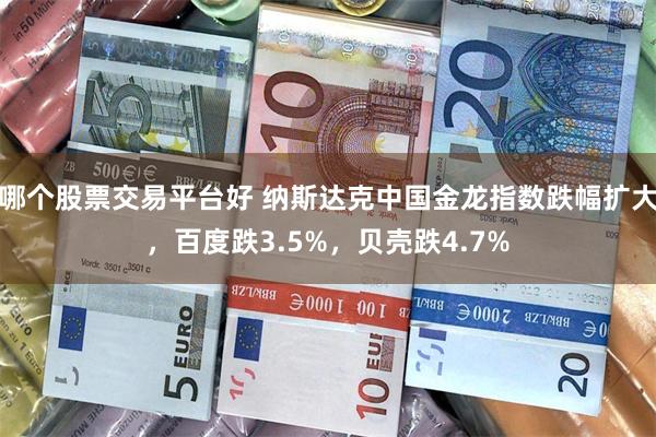 哪个股票交易平台好 纳斯达克中国金龙指数跌幅扩大,百度跌3.5%,贝壳跌4.7%