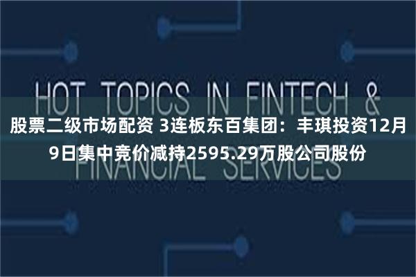 股票二级市场配资 3连板东百集团：丰琪投资12月9日集中竞价减持2595.29万股公司股份